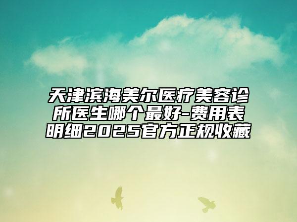 天津?yàn)I海美爾醫(yī)療美容診所醫(yī)生哪個(gè)最好-費(fèi)用表明細(xì)2025官方正規(guī)收藏