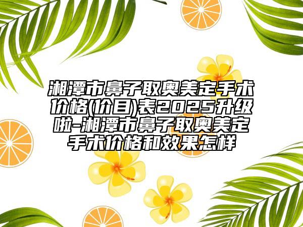 湘潭市鼻子取奧美定手術價格(價目)表2025升級啦-湘潭市鼻子取奧美定手術價格和效果怎樣