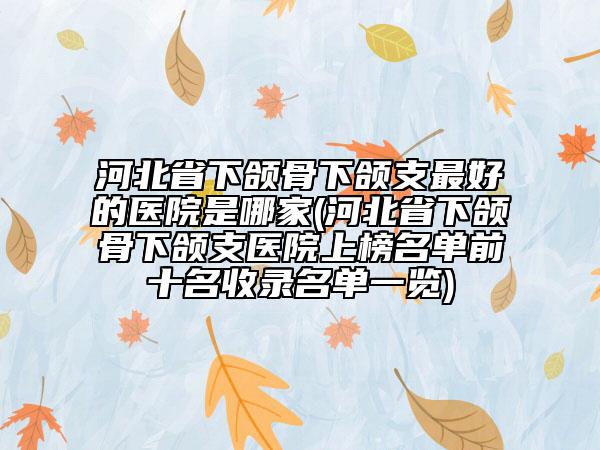 河北省下頜骨下頜支最好的醫(yī)院是哪家(河北省下頜骨下頜支醫(yī)院上榜名單前十名收錄名單一覽)