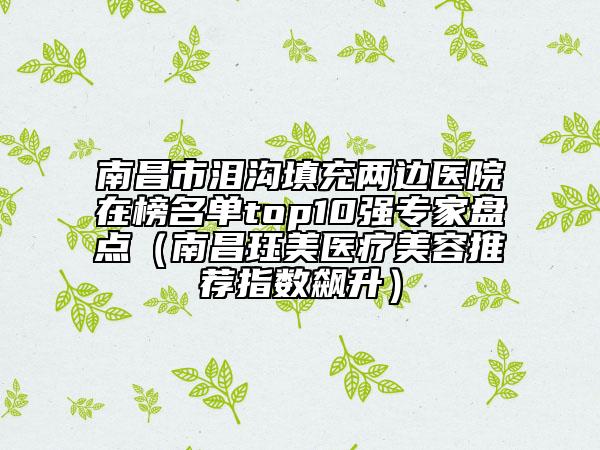 南昌市淚溝填充兩邊醫(yī)院在榜名單top10強專家盤點（南昌玨美醫(yī)療美容推薦指數(shù)飆升）