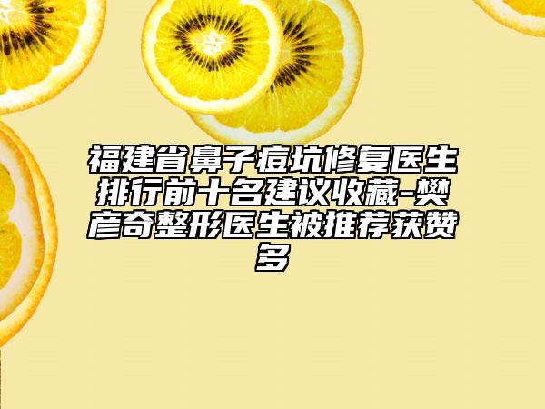 福建省鼻子痘坑修復(fù)醫(yī)生排行前十名建議收藏-樊彥奇整形醫(yī)生被推薦獲贊多