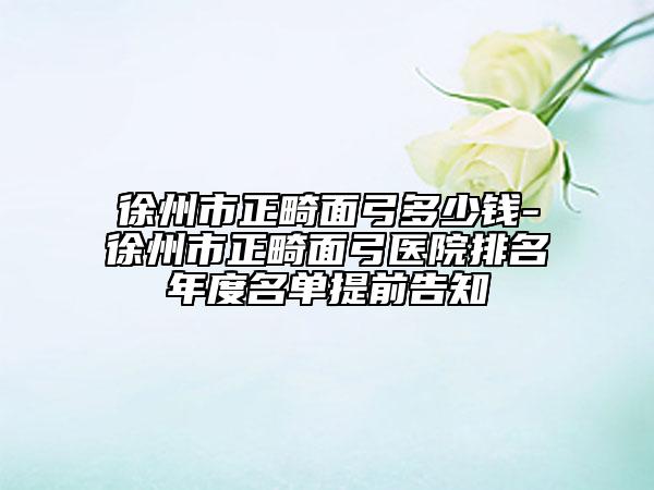 徐州市正畸面弓多少錢-徐州市正畸面弓醫(yī)院排名年度名單提前告知
