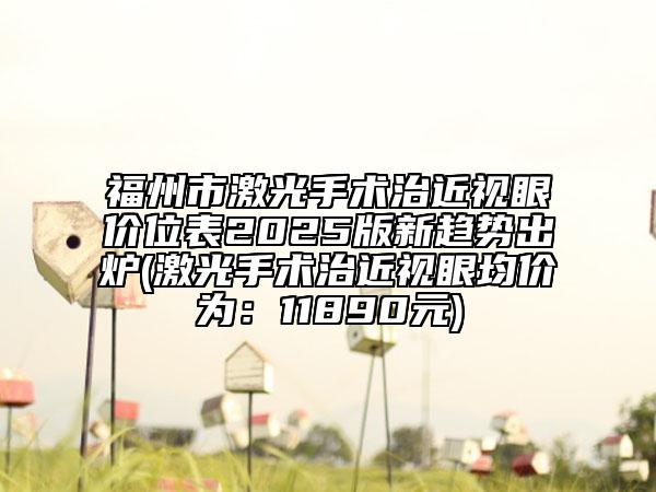 福州市激光手術治近視眼價位表2025版新趨勢出爐(激光手術治近視眼均價為：11890元)