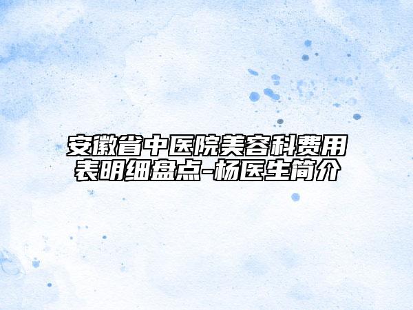 安徽省中醫(yī)院美容科費用表明細盤點-楊醫(yī)生簡介