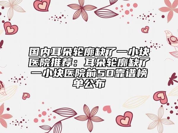 國(guó)內(nèi)耳朵輪廓缺了一小塊醫(yī)院推薦：耳朵輪廓缺了一小塊醫(yī)院前50靠譜榜單公布