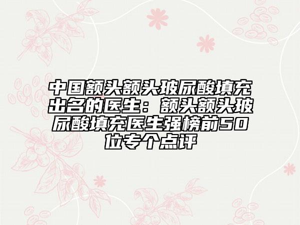 中國額頭額頭玻尿酸填充出名的醫(yī)生：額頭額頭玻尿酸填充醫(yī)生強榜前50位專個點評