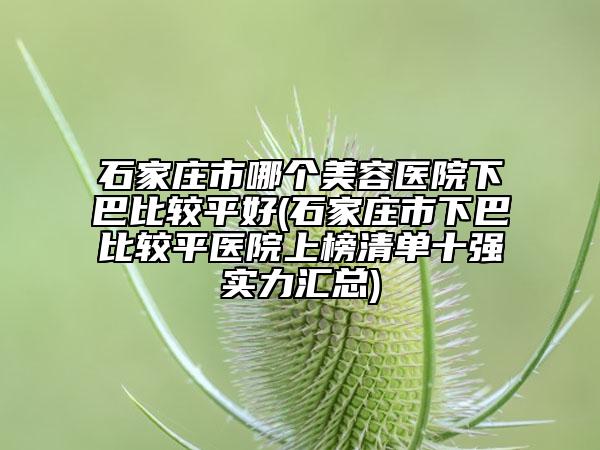 石家莊市哪個美容醫(yī)院下巴比較平好(石家莊市下巴比較平醫(yī)院上榜清單十強實力匯總)