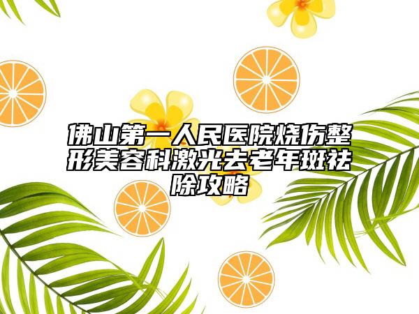 佛山第一人民醫(yī)院燒傷整形美容科激光去老年斑祛除攻略