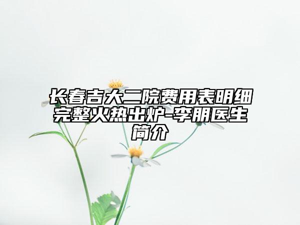 長(zhǎng)春吉大二院費(fèi)用表明細(xì)完整火熱出爐-李朋醫(yī)生簡(jiǎn)介