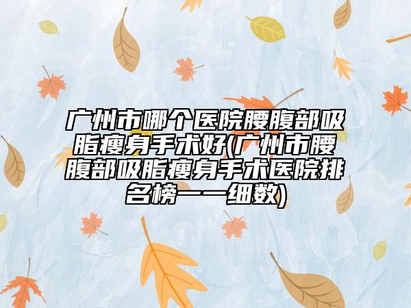 廣州市哪個(gè)醫(yī)院腰腹部吸脂瘦身手術(shù)好(廣州市腰腹部吸脂瘦身手術(shù)醫(yī)院排名榜一一細(xì)數(shù))