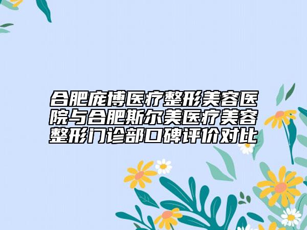 合肥龐博醫(yī)療整形美容醫(yī)院與合肥斯?fàn)柮泪t(yī)療美容整形門診部口碑評(píng)價(jià)對(duì)比