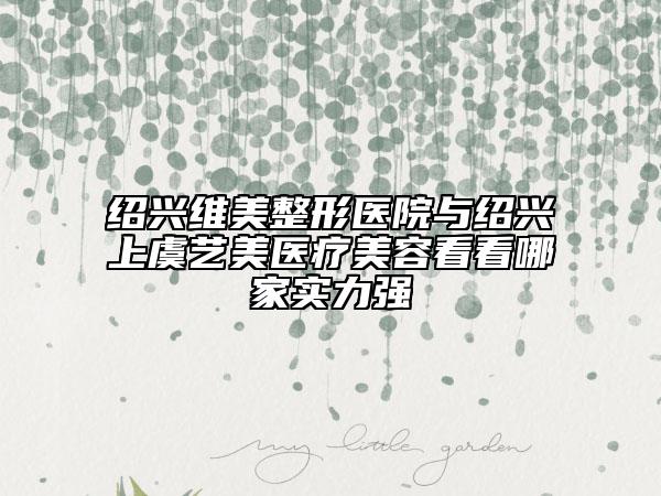 紹興維美整形醫(yī)院與紹興上虞藝美醫(yī)療美容看看哪家實(shí)力強(qiáng)