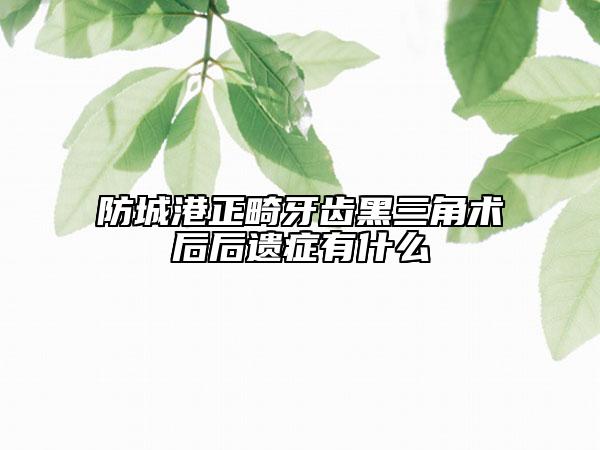 防城港正畸牙齒黑三角術(shù)后后遺癥有什么