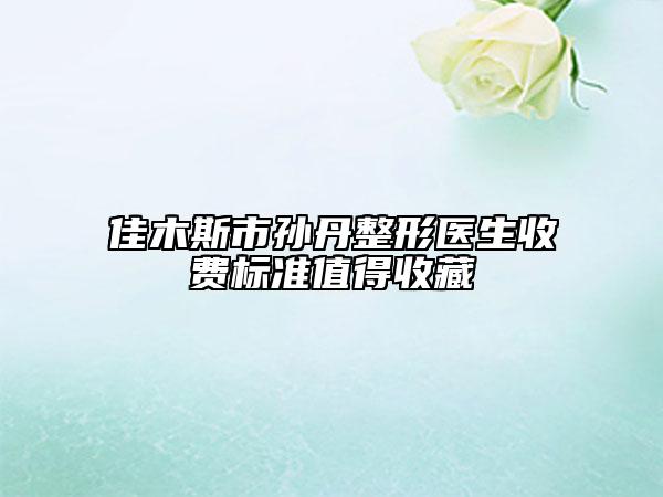 佳木斯市孫丹整形醫(yī)生收費(fèi)標(biāo)準(zhǔn)值得收藏