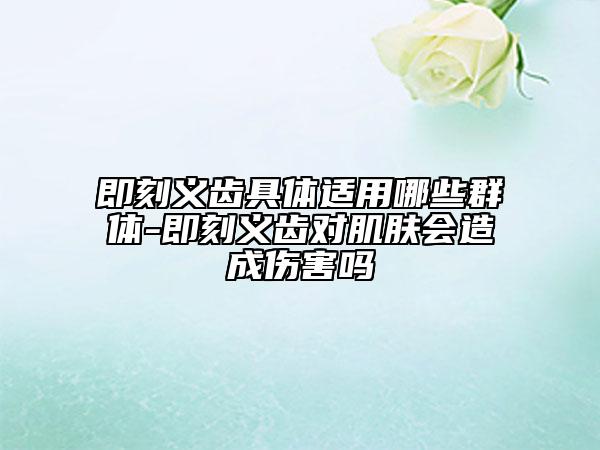 即刻義齒具體適用哪些群體-即刻義齒對肌膚會造成傷害嗎