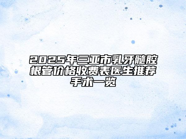2025年三亞市乳牙髓腔根管價(jià)格收費(fèi)表醫(yī)生推薦手術(shù)一覽