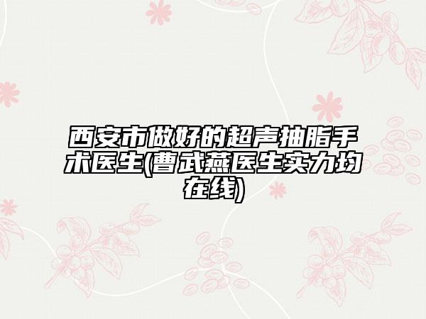 西安市做好的超聲抽脂手術(shù)醫(yī)生(曹武燕醫(yī)生實(shí)力均在線)