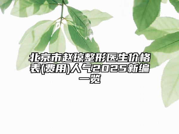 北京市趙瓊整形醫(yī)生價格表(費(fèi)用)人氣2025新編一覽