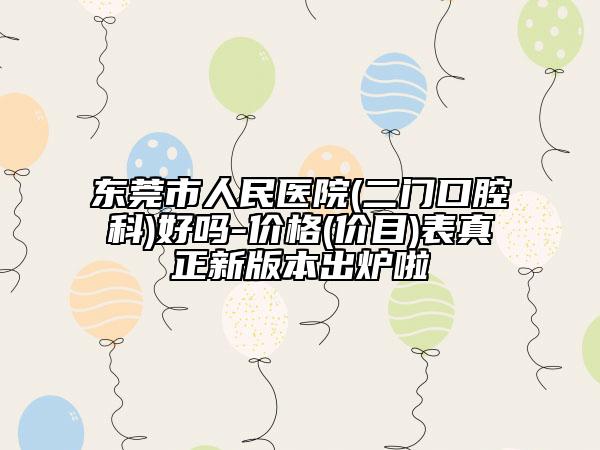 東莞市人民醫(yī)院(二門口腔科)好嗎-價(jià)格(價(jià)目)表真正新版本出爐啦
