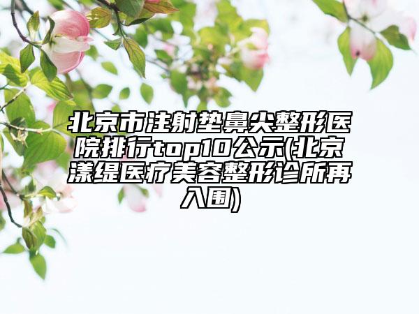 北京市注射墊鼻尖整形醫(yī)院排行top10公示(北京漾緹醫(yī)療美容整形診所再入圍)