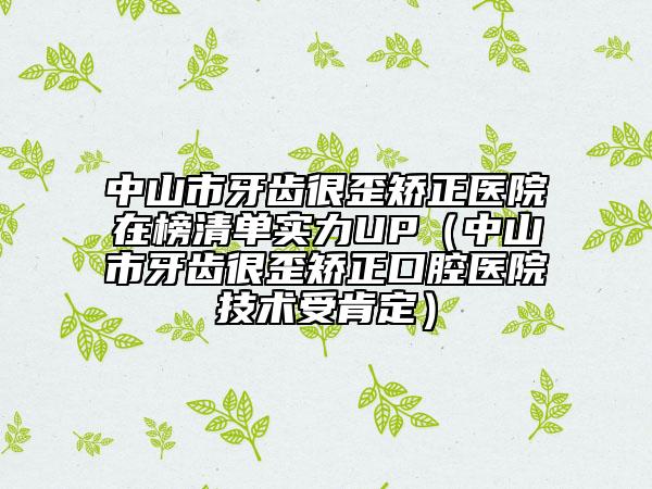 中山市牙齒很歪矯正醫(yī)院在榜清單實力UP（中山市牙齒很歪矯正口腔醫(yī)院技術(shù)受肯定）