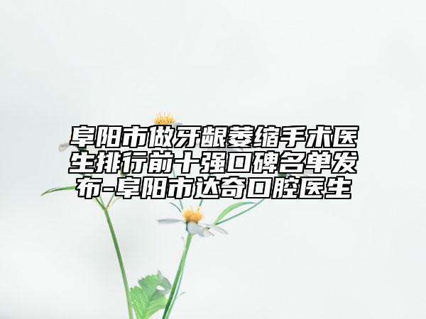 阜陽市做牙齦萎縮手術(shù)醫(yī)生排行前十強口碑名單發(fā)布-阜陽市達奇口腔醫(yī)生