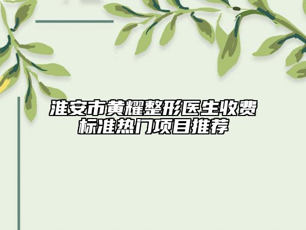 淮安市黃耀整形醫(yī)生收費標準熱門項目推薦