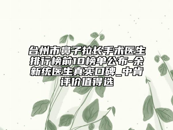 臺(tái)州市鼻子拉長(zhǎng)手術(shù)醫(yī)生排行榜前10榜單公布-余新統(tǒng)醫(yī)生真實(shí)口碑_中肯評(píng)價(jià)值得選