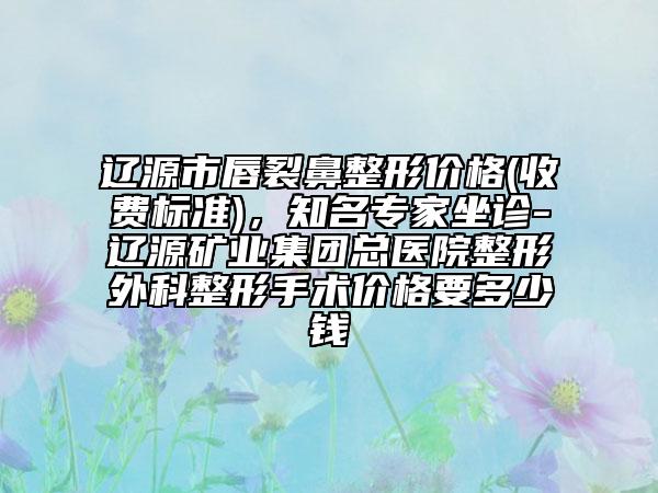 遼源市唇裂鼻整形價(jià)格(收費(fèi)標(biāo)準(zhǔn))，知名專家坐診-遼源礦業(yè)集團(tuán)總醫(yī)院整形外科整形手術(shù)價(jià)格要多少錢
