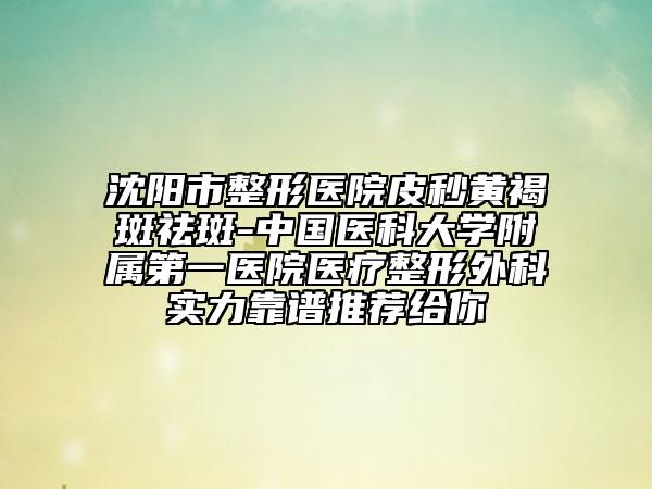 沈陽市整形醫(yī)院皮秒黃褐斑祛斑-中國醫(yī)科大學(xué)附屬第一醫(yī)院醫(yī)療整形外科實(shí)力靠譜推薦給你