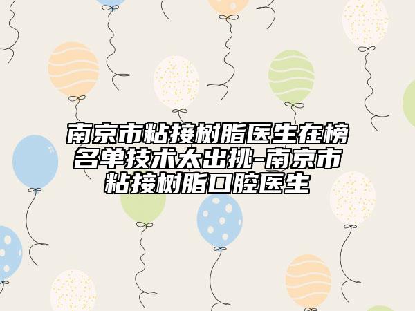 南京市粘接樹脂醫(yī)生在榜名單技術(shù)太出挑-南京市粘接樹脂口腔醫(yī)生