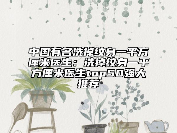 中國有名洗掉紋身一平方厘米醫(yī)生：洗掉紋身一平方厘米醫(yī)生top50強大推薦