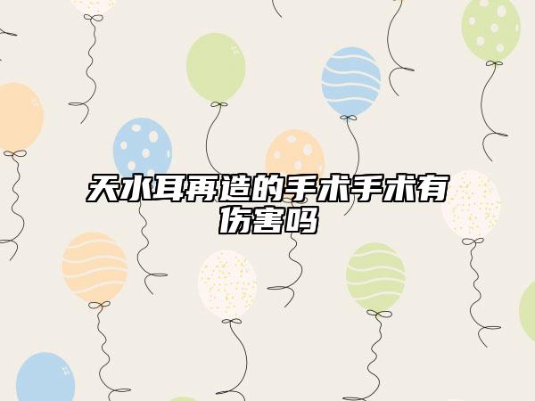 天水耳再造的手術(shù)手術(shù)有傷害嗎