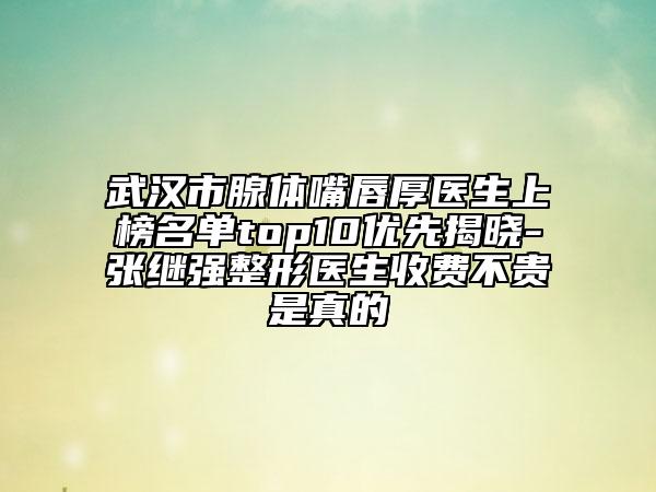 武漢市腺體嘴唇厚醫(yī)生上榜名單top10優(yōu)先揭曉-張繼強(qiáng)整形醫(yī)生收費(fèi)不貴是真的