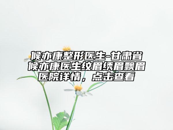 候亦康整形醫(yī)生-甘肅省候亦康醫(yī)生紋眉繡眉飄眉醫(yī)院詳情，點擊查看