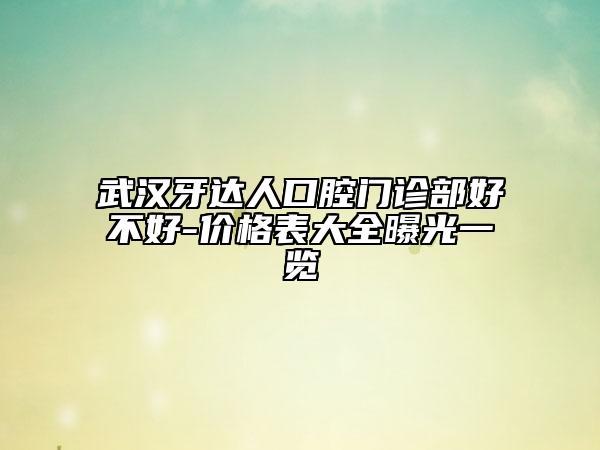 武漢牙達(dá)人口腔門診部好不好-價(jià)格表大全曝光一覽