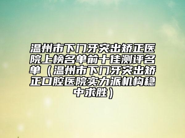 溫州市下門牙突出矯正醫(yī)院上榜名單前十佳測(cè)評(píng)名單（溫州市下門牙突出矯正口腔醫(yī)院實(shí)力派機(jī)構(gòu)穩(wěn)中求勝）