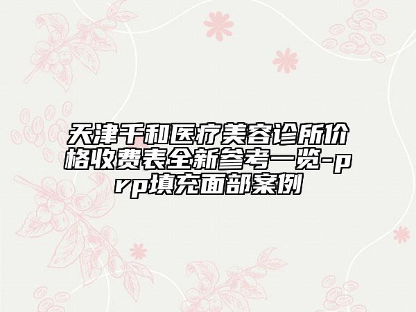 天津千和醫(yī)療美容診所價(jià)格收費(fèi)表全新參考一覽-prp填充面部案例