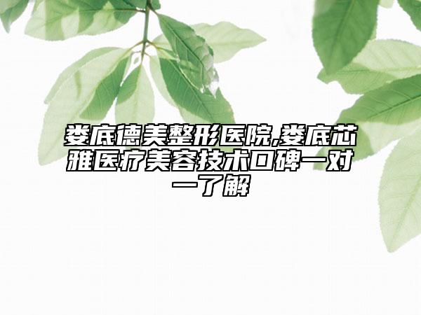 婁底德美整形醫(yī)院,婁底芯雅醫(yī)療美容技術口碑一對一了解