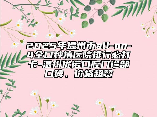 2025年溫州市all-on-4全口種植醫(yī)院排行必打卡-溫州優(yōu)諾口腔門診部口碑、價(jià)格超贊