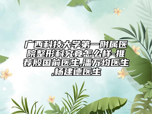 廣西科技大學第一附屬醫(yī)院整形科究竟怎么樣-推薦殷國前醫(yī)生,潘萬均醫(yī)生,楊建德醫(yī)生