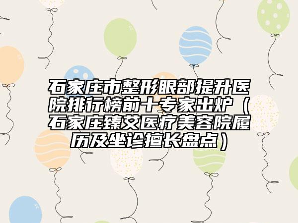 石家莊市整形眼部提升醫(yī)院排行榜前十專家出爐（石家莊臻艾醫(yī)療美容院履歷及坐診擅長盤點）