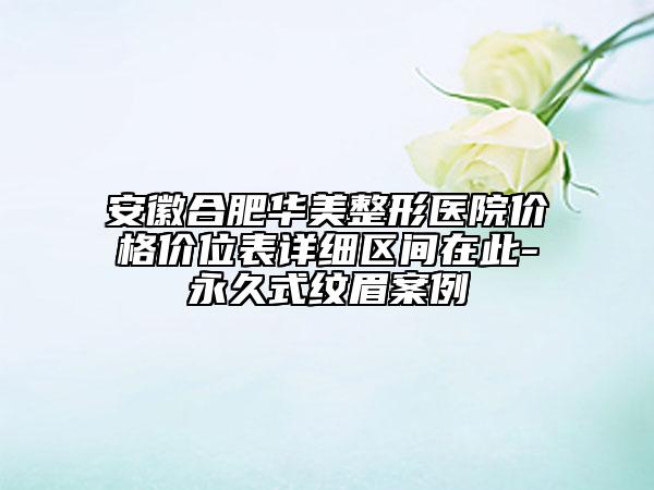 安徽合肥華美整形醫(yī)院價(jià)格價(jià)位表詳細(xì)區(qū)間在此-永久式紋眉案例