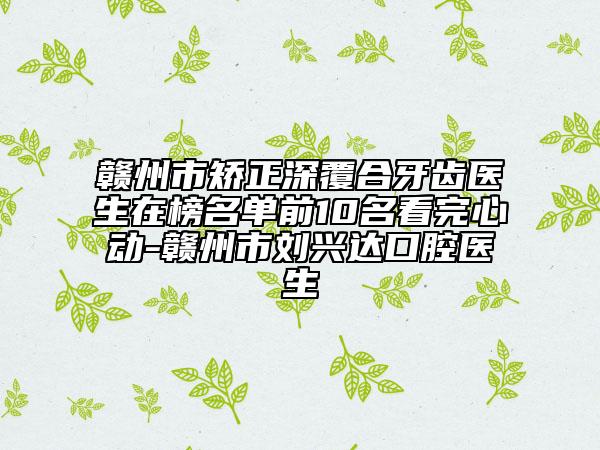 贛州市矯正深覆合牙齒醫(yī)生在榜名單前10名看完心動(dòng)-贛州市劉興達(dá)口腔醫(yī)生