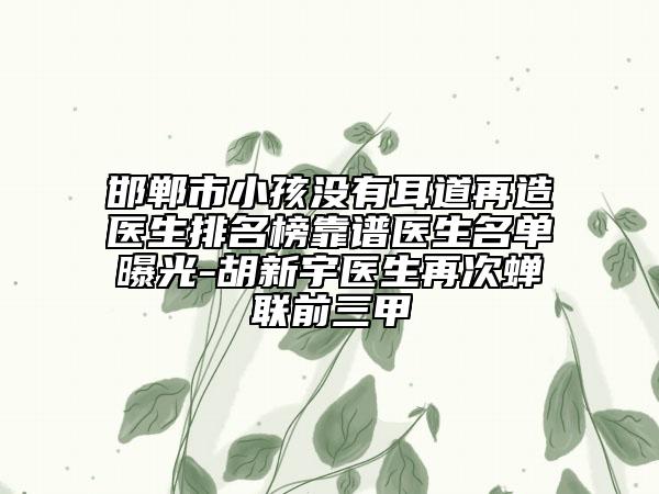 邯鄲市小孩沒有耳道再造醫(yī)生排名榜靠譜醫(yī)生名單曝光-胡新宇醫(yī)生再次蟬聯(lián)前三甲
