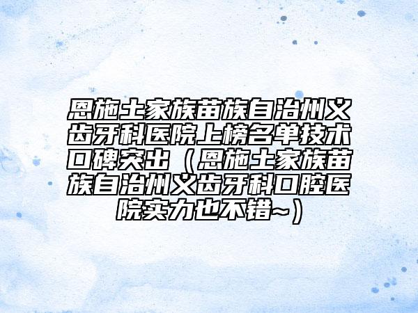 恩施土家族苗族自治州義齒牙科醫(yī)院上榜名單技術(shù)口碑突出（恩施土家族苗族自治州義齒牙科口腔醫(yī)院實(shí)力也不錯(cuò)~）