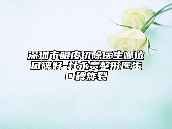 深圳市眼皮切除醫(yī)生哪位口碑好-杜永貴整形醫(yī)生口碑炸裂