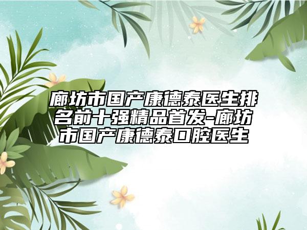 廊坊市國產(chǎn)康德泰醫(yī)生排名前十強精品首發(fā)-廊坊市國產(chǎn)康德泰口腔醫(yī)生