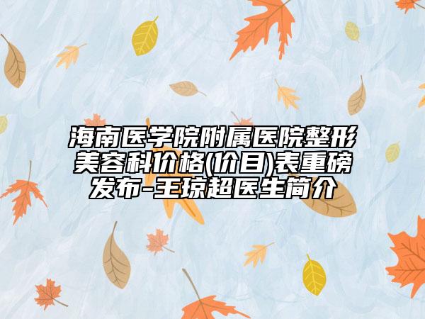 海南醫(yī)學(xué)院附屬醫(yī)院整形美容科價(jià)格(價(jià)目)表重磅發(fā)布-王瓊超醫(yī)生簡(jiǎn)介