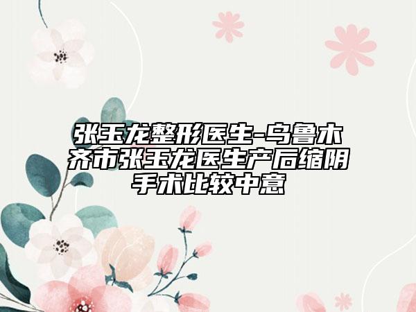 張玉龍整形醫(yī)生-烏魯木齊市張玉龍醫(yī)生產(chǎn)后縮陰手術(shù)比較中意